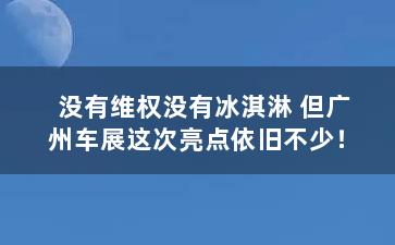 没有维权没有冰淇淋 但广州车展这次亮点依旧不少！